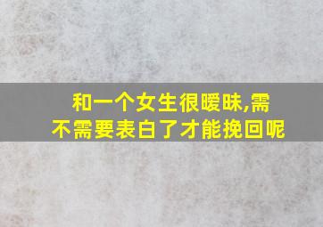 和一个女生很暧昧,需不需要表白了才能挽回呢