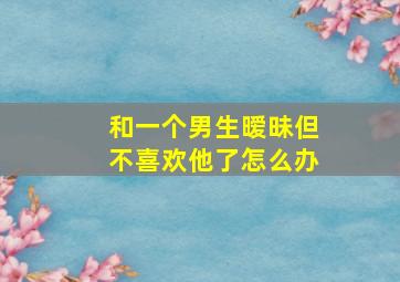 和一个男生暧昧但不喜欢他了怎么办