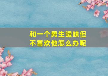 和一个男生暧昧但不喜欢他怎么办呢