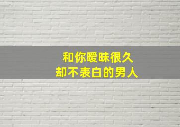 和你暧昧很久却不表白的男人