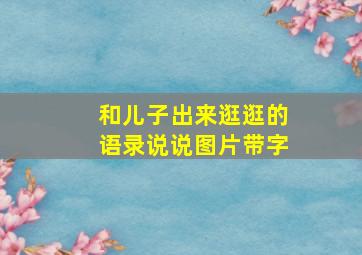 和儿子出来逛逛的语录说说图片带字