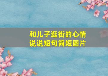 和儿子逛街的心情说说短句简短图片