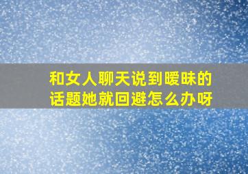 和女人聊天说到暧昧的话题她就回避怎么办呀