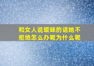 和女人说暧昧的话她不拒绝怎么办呢为什么呢