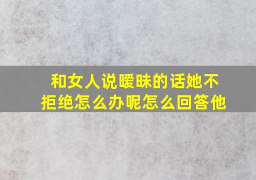 和女人说暧昧的话她不拒绝怎么办呢怎么回答他