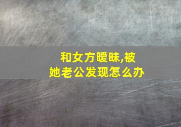 和女方暧昧,被她老公发现怎么办