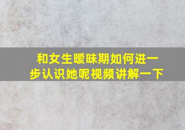 和女生暧昧期如何进一步认识她呢视频讲解一下