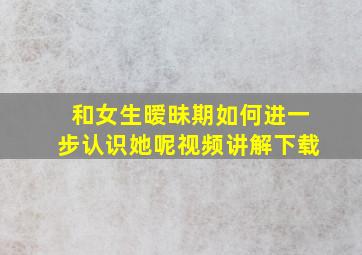 和女生暧昧期如何进一步认识她呢视频讲解下载