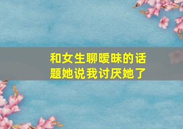 和女生聊暧昧的话题她说我讨厌她了