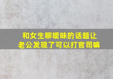 和女生聊暧昧的话题让老公发现了可以打官司嘛