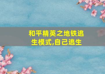 和平精英之地铁逃生模式,自己逃生