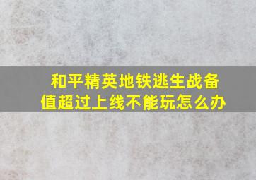 和平精英地铁逃生战备值超过上线不能玩怎么办