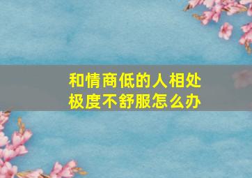 和情商低的人相处极度不舒服怎么办