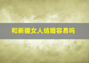 和新疆女人结婚容易吗