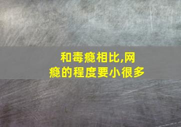 和毒瘾相比,网瘾的程度要小很多