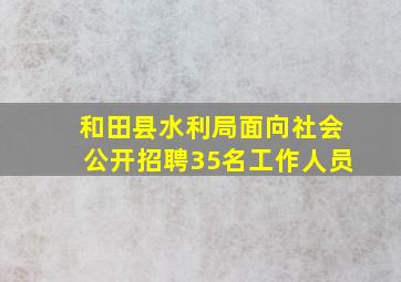 和田县水利局面向社会公开招聘35名工作人员