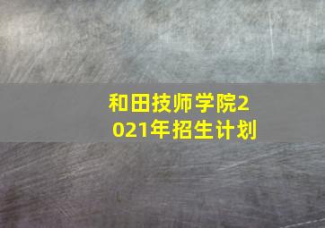 和田技师学院2021年招生计划