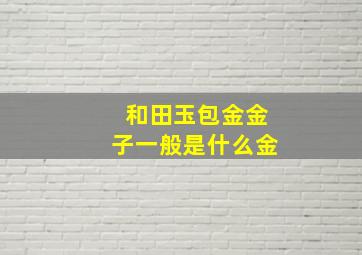 和田玉包金金子一般是什么金