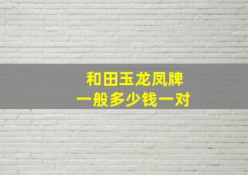 和田玉龙凤牌一般多少钱一对