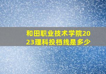 和田职业技术学院2023理科投档线是多少