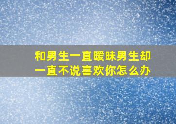 和男生一直暧昧男生却一直不说喜欢你怎么办