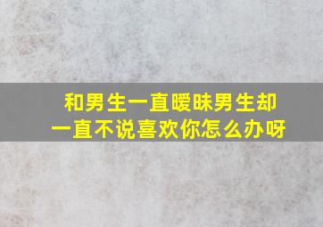 和男生一直暧昧男生却一直不说喜欢你怎么办呀