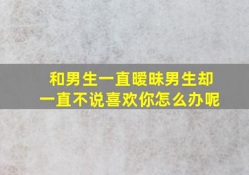 和男生一直暧昧男生却一直不说喜欢你怎么办呢