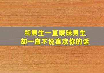 和男生一直暧昧男生却一直不说喜欢你的话