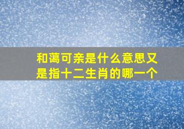 和蔼可亲是什么意思又是指十二生肖的哪一个