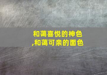 和蔼喜悦的神色,和蔼可亲的面色