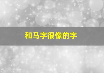 和马字很像的字