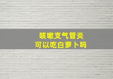 咳嗽支气管炎可以吃白萝卜吗