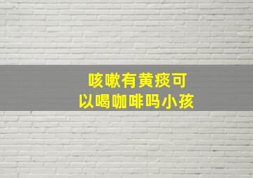 咳嗽有黄痰可以喝咖啡吗小孩