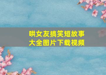 哄女友搞笑短故事大全图片下载视频