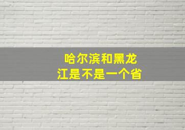 哈尔滨和黑龙江是不是一个省