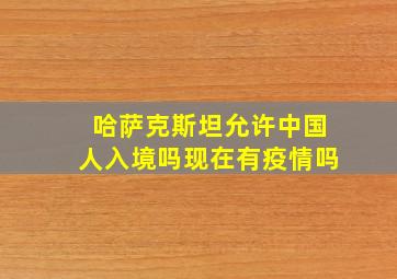 哈萨克斯坦允许中国人入境吗现在有疫情吗