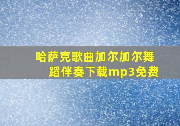 哈萨克歌曲加尔加尔舞蹈伴奏下载mp3免费