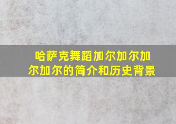 哈萨克舞蹈加尔加尔加尔加尔的简介和历史背景