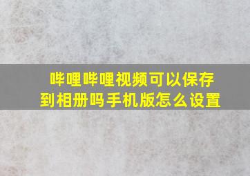 哔哩哔哩视频可以保存到相册吗手机版怎么设置