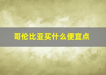 哥伦比亚买什么便宜点