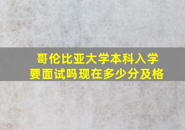 哥伦比亚大学本科入学要面试吗现在多少分及格