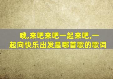 哦,来吧来吧一起来吧,一起向快乐出发是哪首歌的歌词