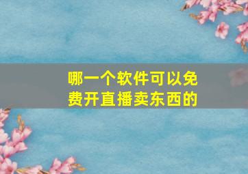 哪一个软件可以免费开直播卖东西的