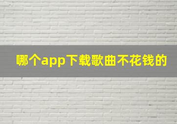 哪个app下载歌曲不花钱的