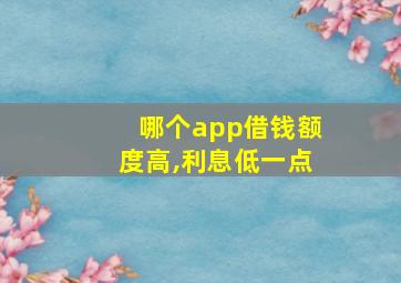 哪个app借钱额度高,利息低一点