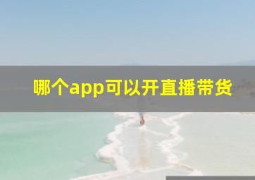 哪个app可以开直播带货