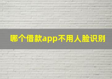 哪个借款app不用人脸识别