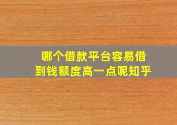 哪个借款平台容易借到钱额度高一点呢知乎