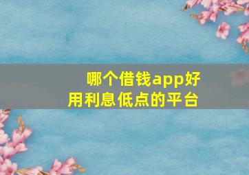 哪个借钱app好用利息低点的平台