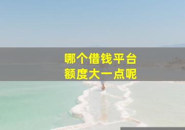 哪个借钱平台额度大一点呢